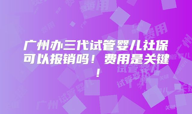 广州办三代试管婴儿社保可以报销吗!费用是关键!