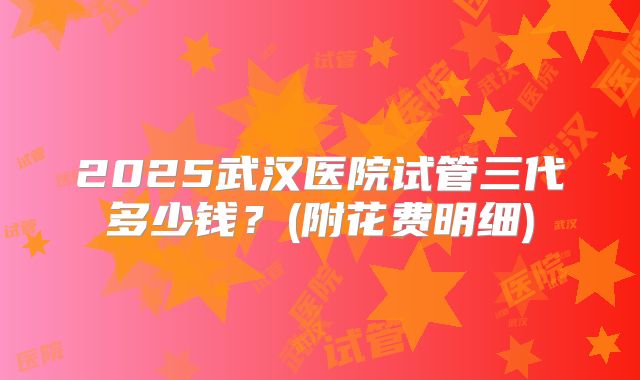 2025武汉医院试管三代多少钱？(附花费明细)