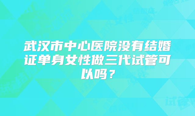 武汉市中心医院没有结婚证单身女性做三代试管可以吗？