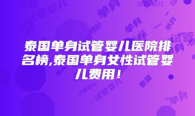 泰国单身试管婴儿医院排名榜,泰国单身女性试管婴儿费用！