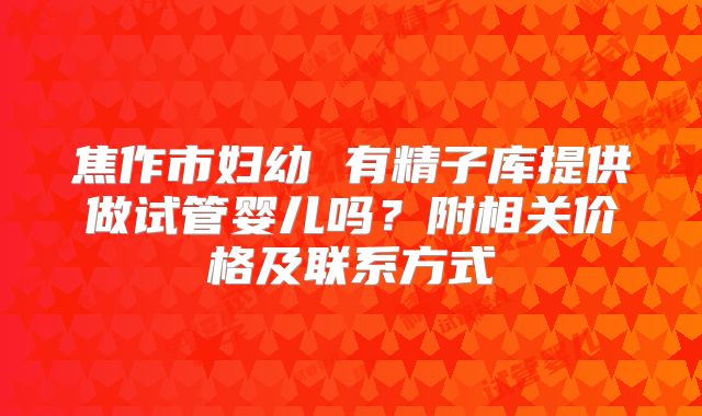 焦作市妇幼 有精子库提供做试管婴儿吗？附相关价格及联系方式