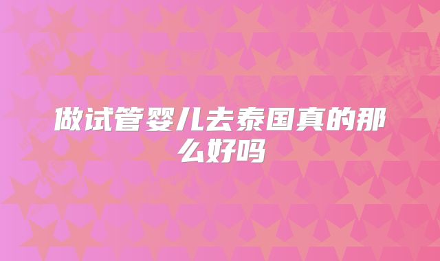 做试管婴儿去泰国真的那么好吗
