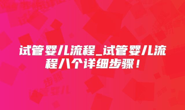 试管婴儿流程_试管婴儿流程八个详细步骤！