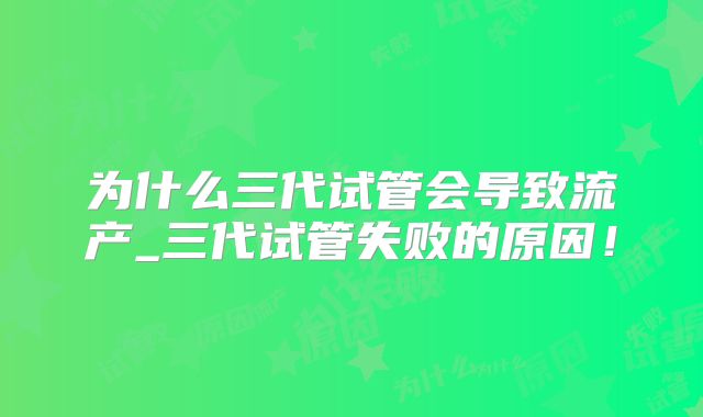为什么三代试管会导致流产_三代试管失败的原因！