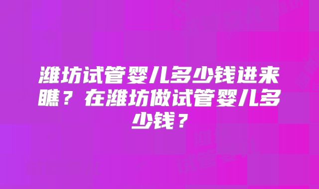 潍坊试管婴儿多少钱进来瞧?在潍坊做试管婴儿多少钱?