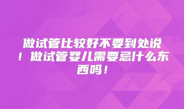 做试管比较好不要到处说！做试管婴儿需要忌什么东西吗！