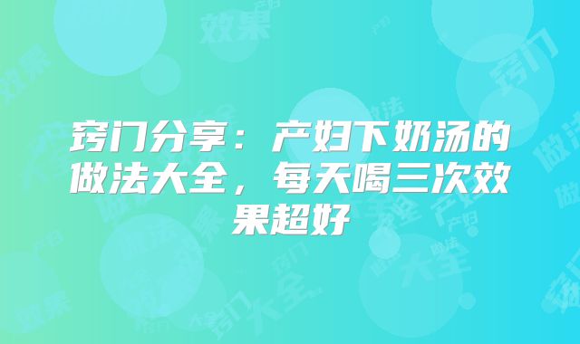 窍门分享：产妇下奶汤的做法大全，每天喝三次效果超好