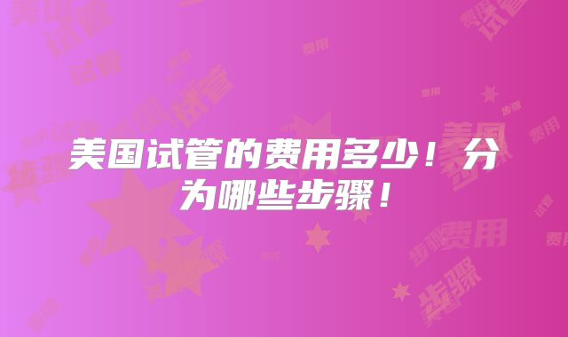 美国试管的费用多少!分为哪些步骤!
