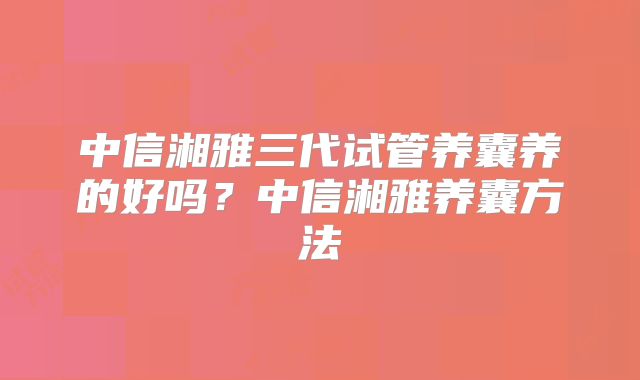 中信湘雅三代试管养囊养的好吗?中信湘雅养囊方法