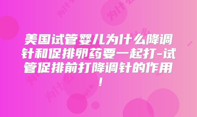 美国试管婴儿为什么降调针和促排卵药要一起打-试管促排前打降调针的作用！