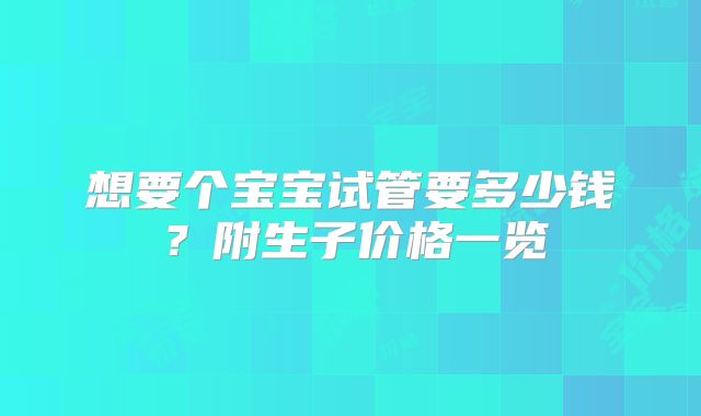 想要个宝宝试管要多少钱?附生子价格一览