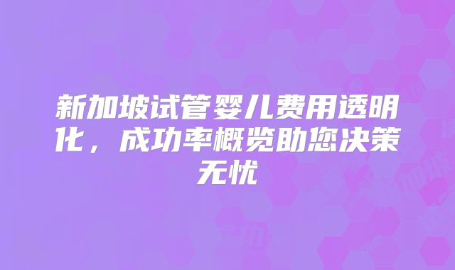 新加坡试管婴儿费用透明化,成功率概览助您决策无忧