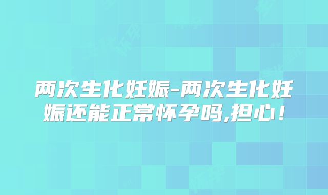 两次生化妊娠-两次生化妊娠还能正常怀孕吗,担心！