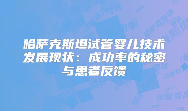 哈萨克斯坦试管婴儿技术发展现状:成功率的秘密与患者反馈