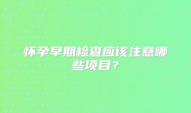 怀孕早期检查应该注意哪些项目？