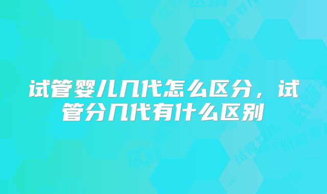 试管婴儿几代怎么区分，试管分几代有什么区别