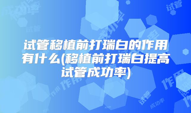试管移植前打瑞白的作用有什么(移植前打瑞白提高试管成功率)
