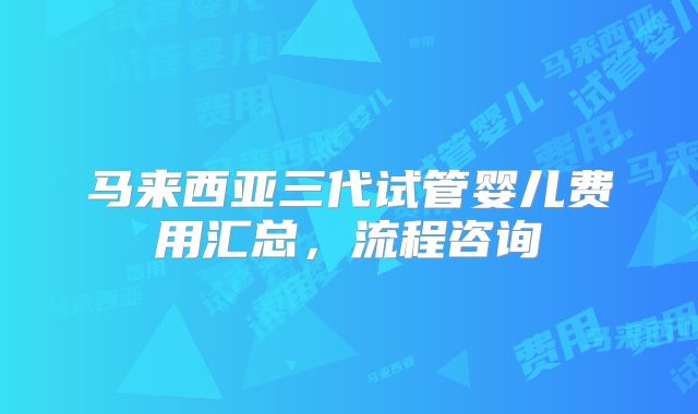 马来西亚三代试管婴儿费用汇总,流程咨询