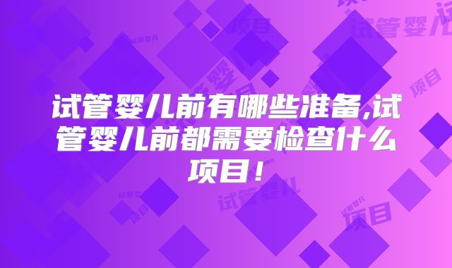 试管婴儿前有哪些准备,试管婴儿前都需要检查什么项目!
