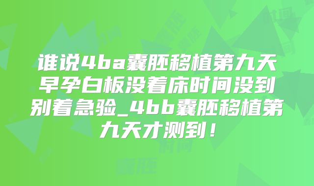 谁说4ba囊胚移植第九天早孕白板没着床时间没到别着急验_4bb囊胚移植第九天才测到！
