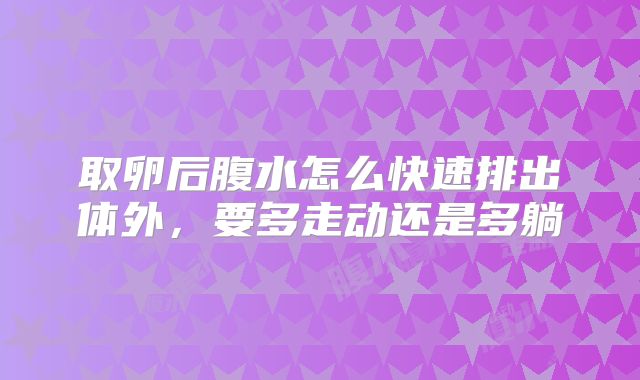 取卵后腹水怎么快速排出体外，要多走动还是多躺