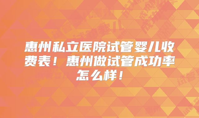 惠州私立医院试管婴儿收费表！惠州做试管成功率怎么样！