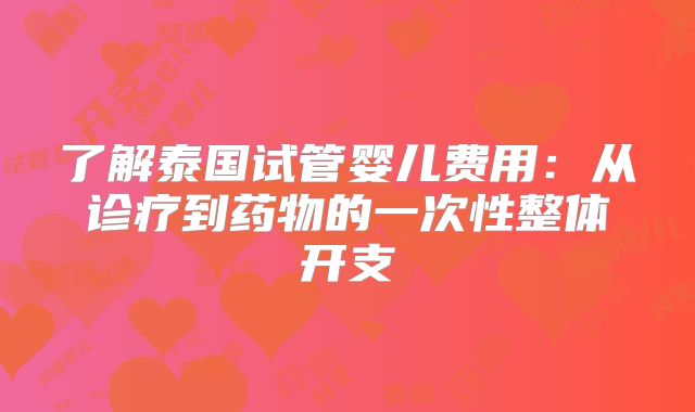了解泰国试管婴儿费用：从诊疗到药物的一次性整体开支