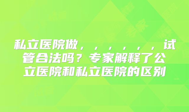 私立医院做，，，，，，试管合法吗？专家解释了公立医院和私立医院的区别