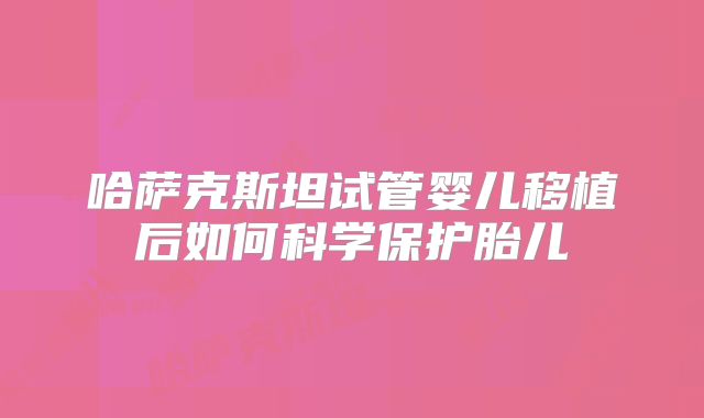哈萨克斯坦试管婴儿移植后如何科学保护胎儿