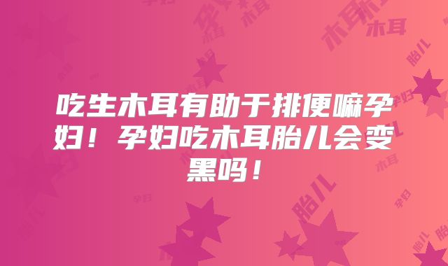 吃生木耳有助于排便嘛孕妇！孕妇吃木耳胎儿会变黑吗！