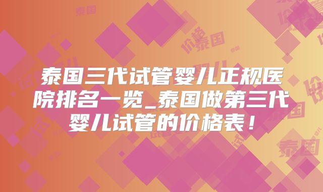 泰国三代试管婴儿正规医院排名一览_泰国做第三代婴儿试管的价格表!