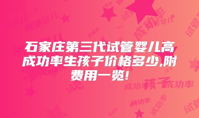 石家庄第三代试管婴儿高成功率生孩子价格多少,附费用一览!