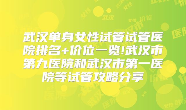 武汉单身女性试管试管医院排名+价位一览!武汉市第九医院和武汉市第一医院等试管攻略分享