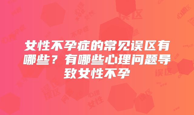 女性不孕症的常见误区有哪些？有哪些心理问题导致女性不孕