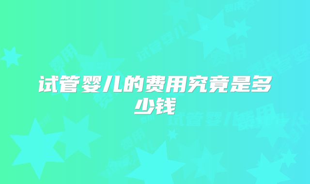 试管婴儿的费用究竟是多少钱