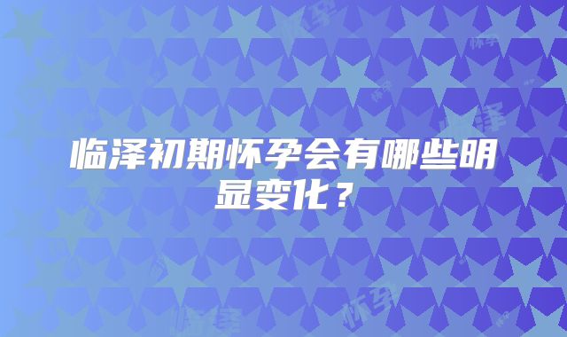临泽初期怀孕会有哪些明显变化？