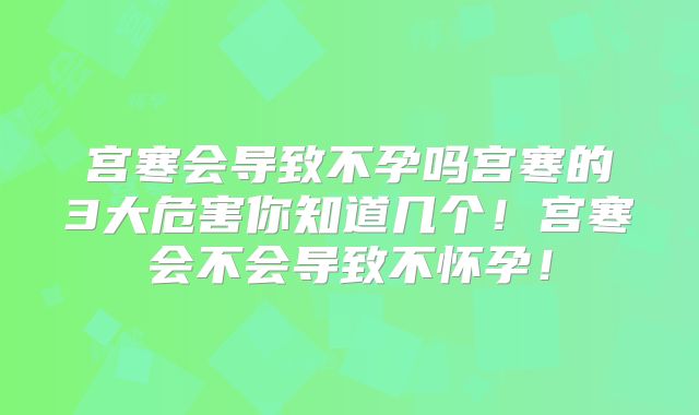 宫寒会导致不孕吗宫寒的3大危害你知道几个!宫寒会不会导致不怀孕!