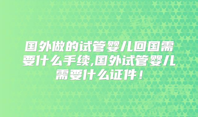 国外做的试管婴儿回国需要什么手续,国外试管婴儿需要什么证件!