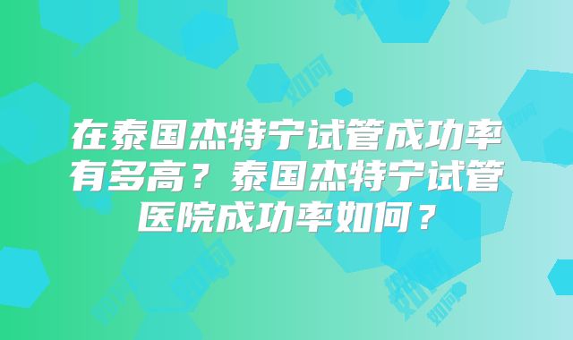 在泰国杰特宁试管成功率有多高？泰国杰特宁试管医院成功率如何？