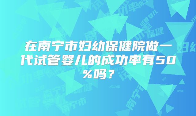 在南宁市妇幼保健院做一代试管婴儿的成功率有50%吗？