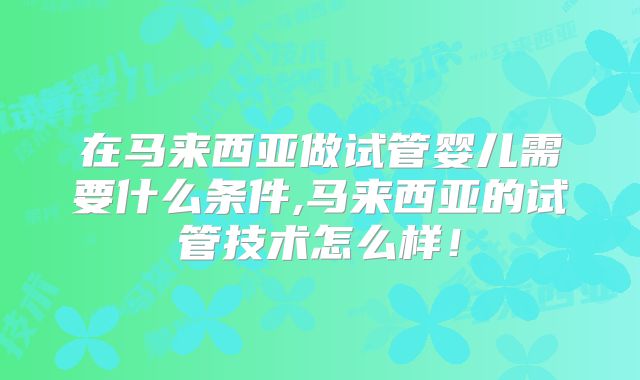 在马来西亚做试管婴儿需要什么条件,马来西亚的试管技术怎么样！