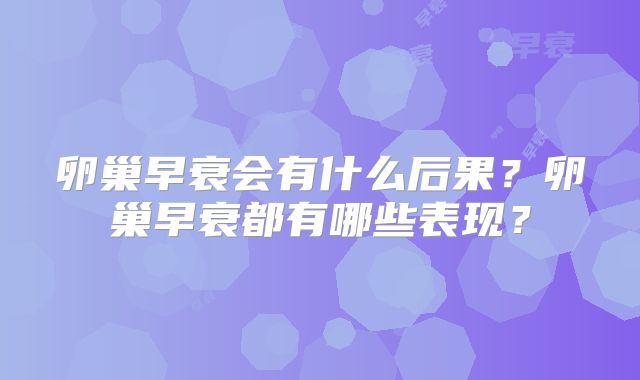 卵巢早衰会有什么后果?卵巢早衰都有哪些表现?