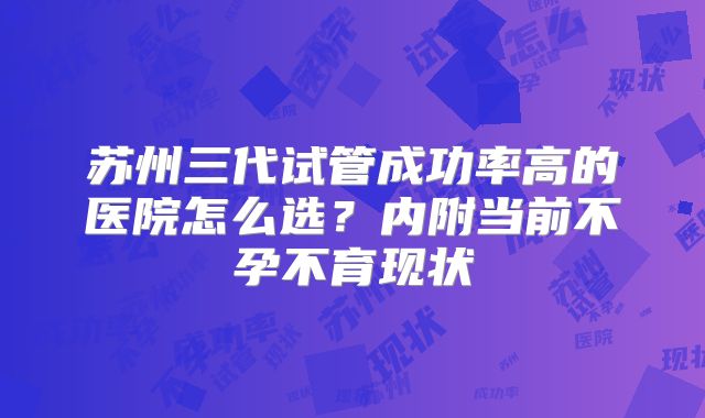 苏州三代试管成功率高的医院怎么选？内附当前不孕不育现状