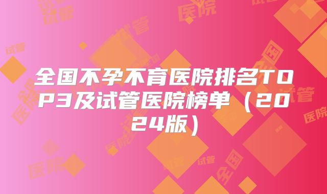 全国不孕不育医院排名TOP3及试管医院榜单（2024版）