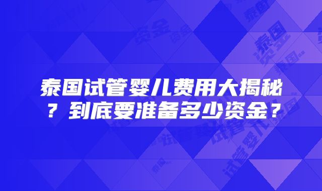 泰国试管婴儿费用大揭秘？到底要准备多少资金？
