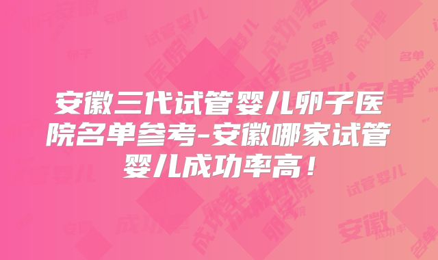安徽三代试管婴儿卵子医院名单参考-安徽哪家试管婴儿成功率高！