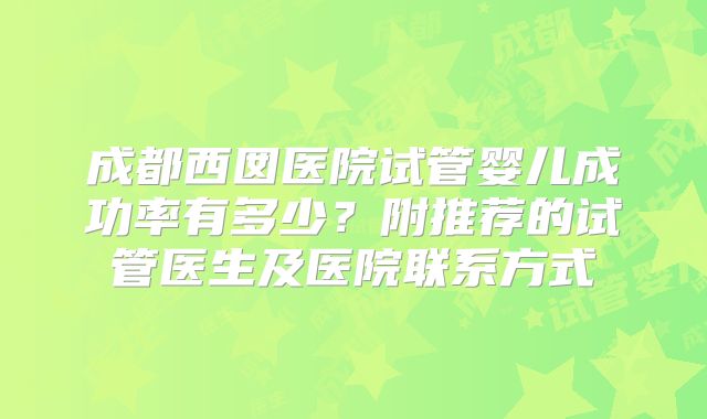 成都西囡医院试管婴儿成功率有多少？附推荐的试管医生及医院联系方式