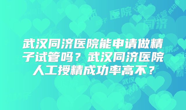 武汉同济医院能申请做精子试管吗？武汉同济医院人工授精成功率高不？