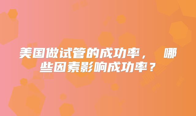 美国做试管的成功率, 哪些因素影响成功率?