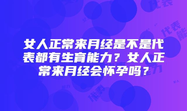 女人正常来月经是不是代表都有生育能力?女人正常来月经会怀孕吗?